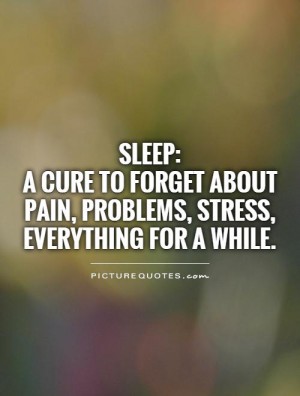 945718574-sleep-a-cure-to-forget-about-pain-problems-stress-everything-for-a-while-quote-1